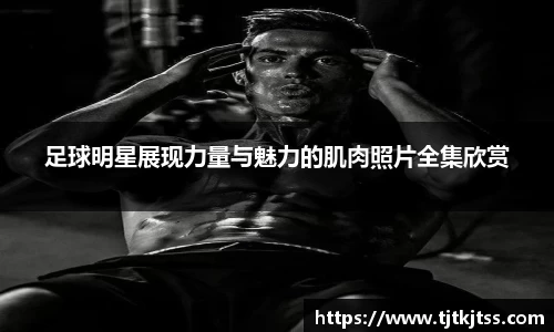 足球明星展现力量与魅力的肌肉照片全集欣赏