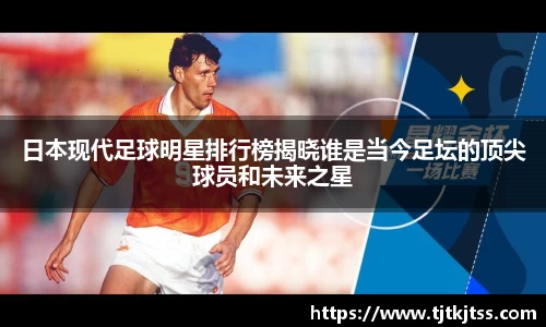 日本现代足球明星排行榜揭晓谁是当今足坛的顶尖球员和未来之星